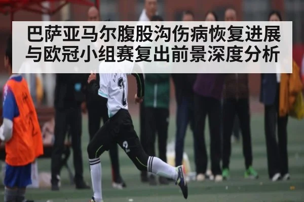 巴萨亚马尔腹股沟伤病恢复进展与欧冠小组赛复出前景深度分析